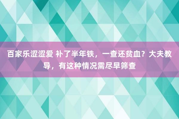 百家乐涩涩爱 补了半年铁，一查还贫血？大夫教导，有这种情况需尽早筛查
