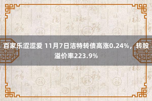 百家乐涩涩爱 11月7日洁特转债高涨0.24%，转股溢价率223.9%