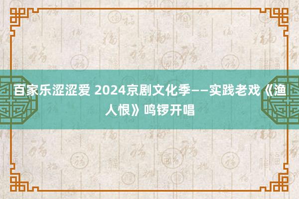 百家乐涩涩爱 2024京剧文化季——实践老戏《渔人恨》鸣锣开唱