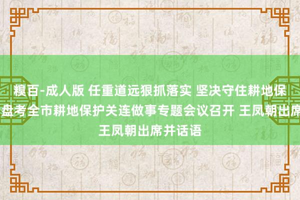 糗百-成人版 任重道远狠抓落实 坚决守住耕地保护红线 盘考全市耕地保护关连做事专题会议召开 王凤朝出席并话语