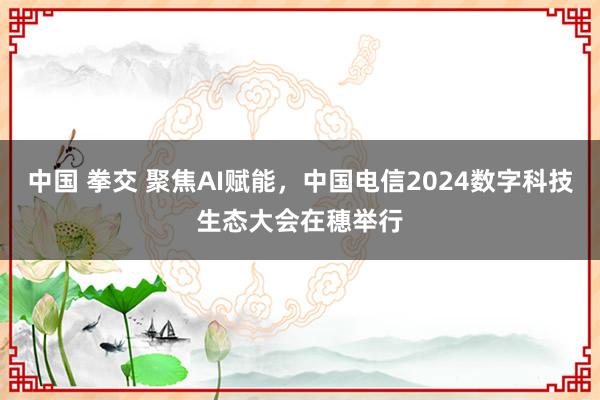 中国 拳交 聚焦AI赋能，中国电信2024数字科技生态大会在穗举行