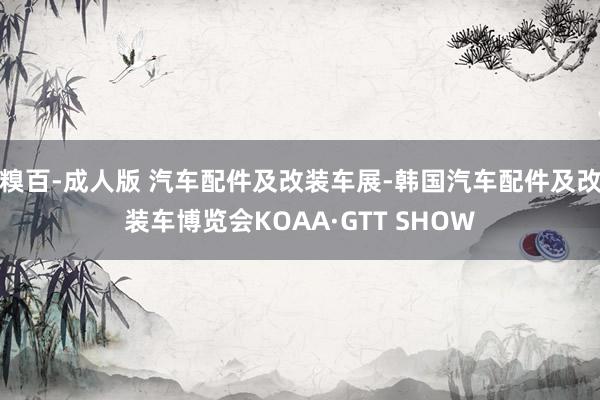 糗百-成人版 汽车配件及改装车展-韩国汽车配件及改装车博览会KOAA·GTT SHOW