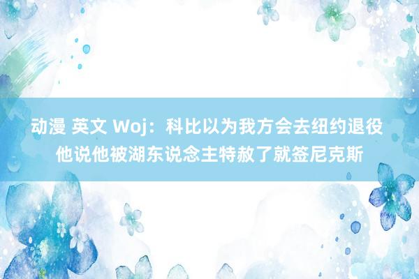 动漫 英文 Woj：科比以为我方会去纽约退役 他说他被湖东说念主特赦了就签尼克斯