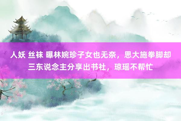 人妖 丝袜 曝林婉珍子女也无奈，思大施拳脚却三东说念主分享出书社，琼瑶不帮忙