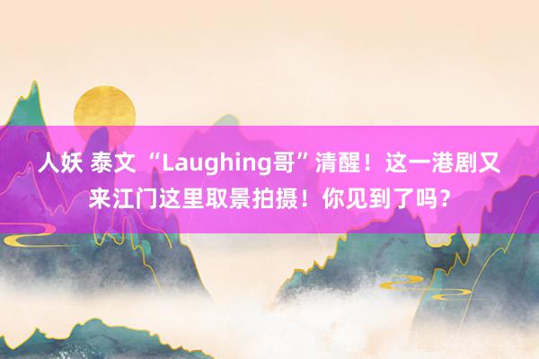 人妖 泰文 “Laughing哥”清醒！这一港剧又来江门这里取景拍摄！你见到了吗？