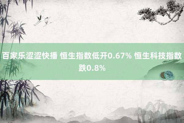 百家乐涩涩快播 恒生指数低开0.67% 恒生科技指数跌0.8%