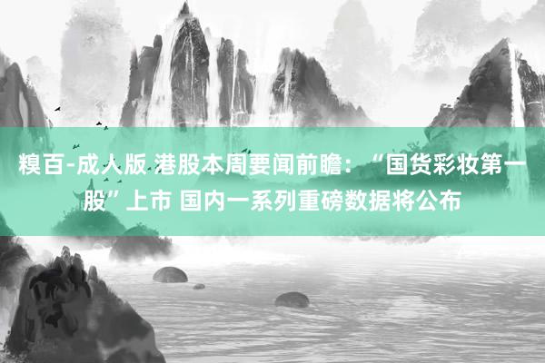 糗百-成人版 港股本周要闻前瞻：“国货彩妆第一股”上市 国内一系列重磅数据将公布