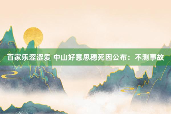 百家乐涩涩爱 中山好意思穗死因公布：不测事故