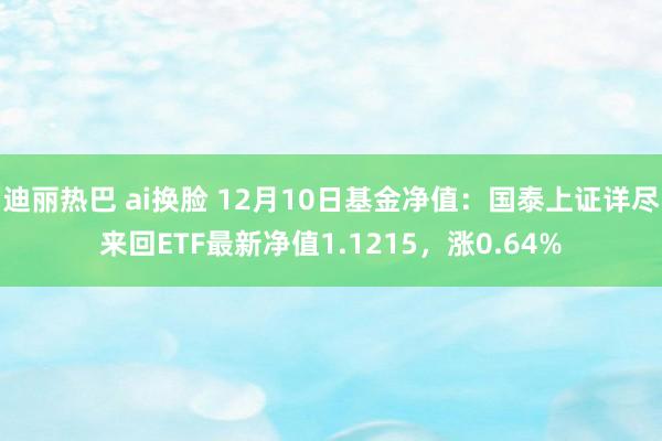 迪丽热巴 ai换脸 12月10日基金净值：国泰上证详尽来回ETF最新净值1.1215，涨0.64%