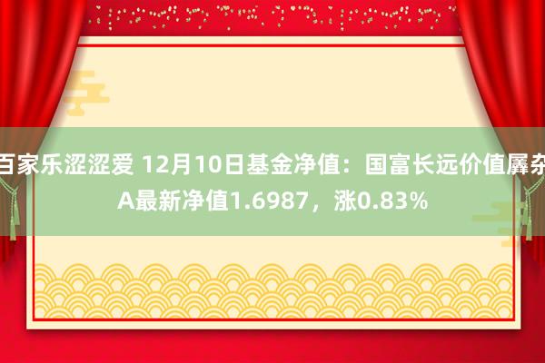 百家乐涩涩爱 12月10日基金净值：国富长远价值羼杂A最新净值1.6987，涨0.83%
