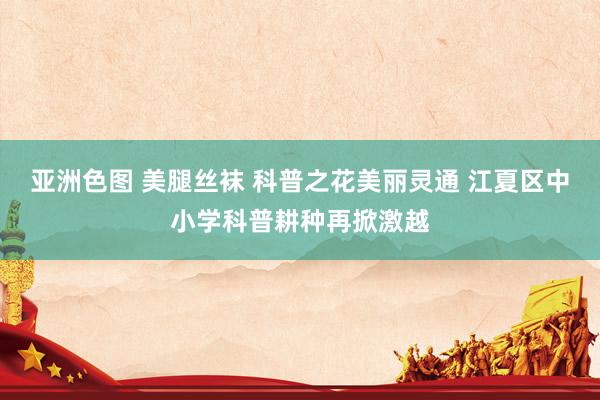 亚洲色图 美腿丝袜 科普之花美丽灵通 江夏区中小学科普耕种再掀激越