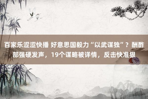 百家乐涩涩快播 好意思国毅力“以武谋独”？酬酢部强硬发声，19个谋略被详情，反击快准狠