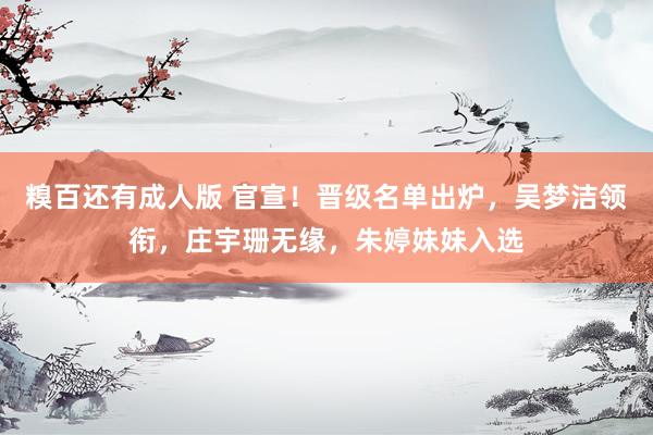 糗百还有成人版 官宣！晋级名单出炉，吴梦洁领衔，庄宇珊无缘，朱婷妹妹入选