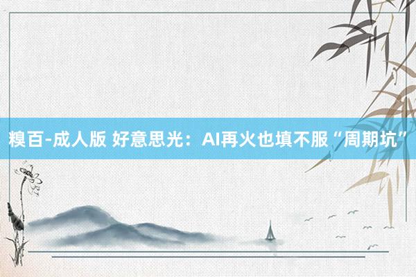 糗百-成人版 好意思光：AI再火也填不服“周期坑”