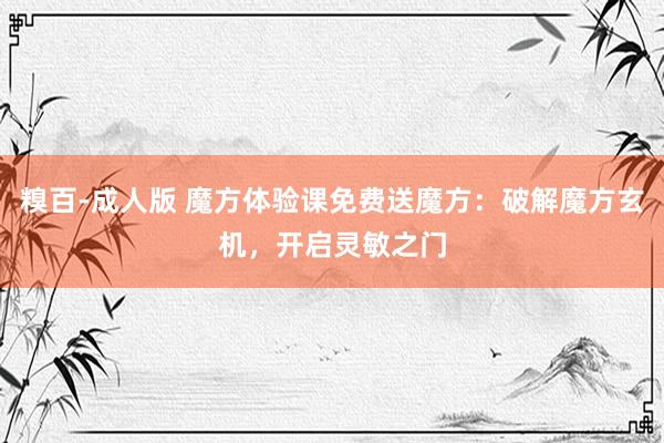 糗百-成人版 魔方体验课免费送魔方：破解魔方玄机，开启灵敏之门