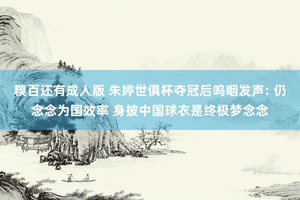糗百还有成人版 朱婷世俱杯夺冠后呜咽发声: 仍念念为国效率 身披中国球衣是终极梦念念