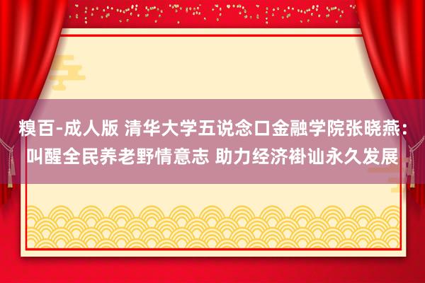 糗百-成人版 清华大学五说念口金融学院张晓燕：叫醒全民养老野情意志 助力经济褂讪永久发展