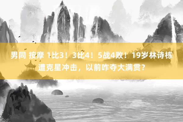 男同 按摩 1比3！3比4！5战4败！19岁林诗栋遭克星冲击，以前咋夺大满贯？