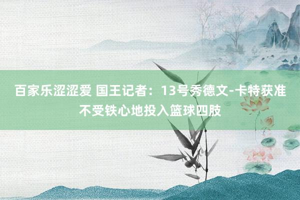 百家乐涩涩爱 国王记者：13号秀德文-卡特获准不受铁心地投入篮球四肢