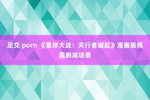足交 porn 《星球大战：天行者崛起》漫画版揭露删减场景