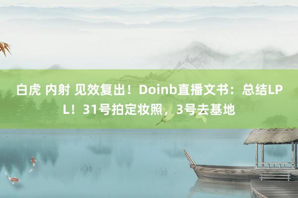 白虎 内射 见效复出！Doinb直播文书：总结LPL！31号拍定妆照，3号去基地