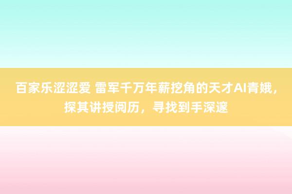 百家乐涩涩爱 雷军千万年薪挖角的天才AI青娥，探其讲授阅历，寻找到手深邃