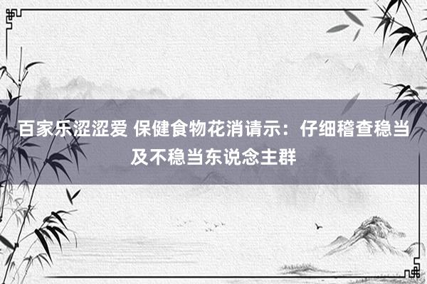 百家乐涩涩爱 保健食物花消请示：仔细稽查稳当及不稳当东说念主群