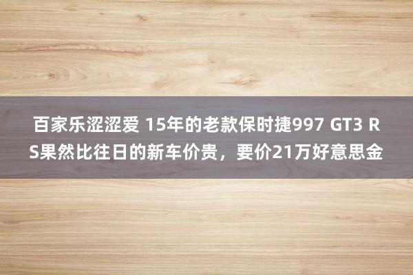 百家乐涩涩爱 15年的老款保时捷997 GT3 RS果然比往日的新车价贵，要价21万好意思金