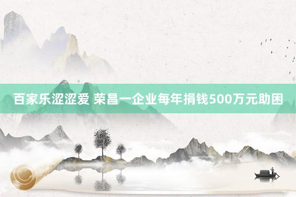 百家乐涩涩爱 荣昌一企业每年捐钱500万元助困