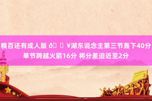 糗百还有成人版 🔥湖东说念主第三节轰下40分单节跨越火箭16分 将分差迫近至2分