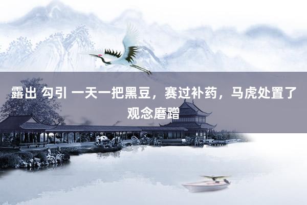 露出 勾引 一天一把黑豆，赛过补药，马虎处置了观念磨蹭