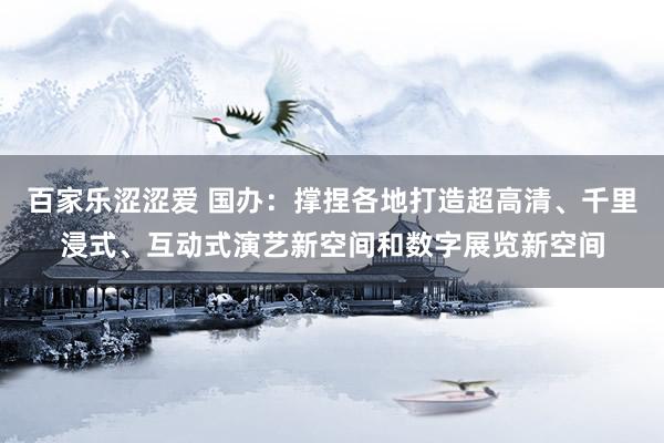 百家乐涩涩爱 国办：撑捏各地打造超高清、千里浸式、互动式演艺新空间和数字展览新空间