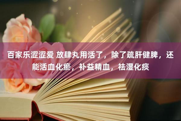 百家乐涩涩爱 放肆丸用活了，除了疏肝健脾，还能活血化瘀，补益精血，祛湿化痰
