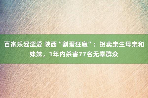 百家乐涩涩爱 陕西“割蛋狂魔”：拐卖亲生母亲和妹妹，1年内杀害77名无辜群众