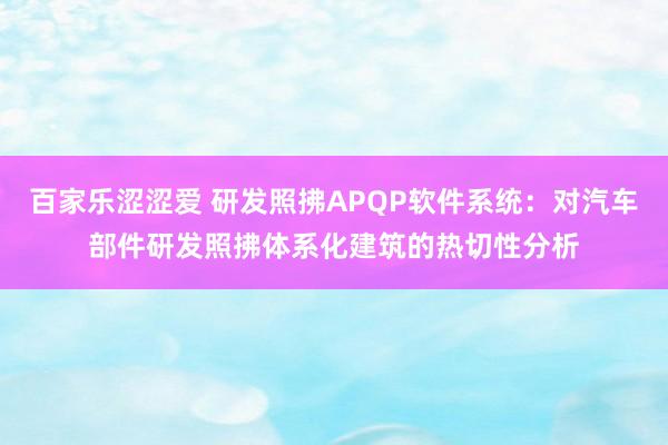 百家乐涩涩爱 研发照拂APQP软件系统：对汽车部件研发照拂体系化建筑的热切性分析