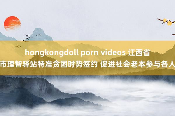 hongkongdoll porn videos 江西省庐山市理智驿站特准贪图时势签约 促进社会老本参与各人职业