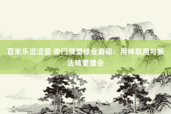 百家乐涩涩爱 奇门展望修业磨砺：用神取用与断法精要理会