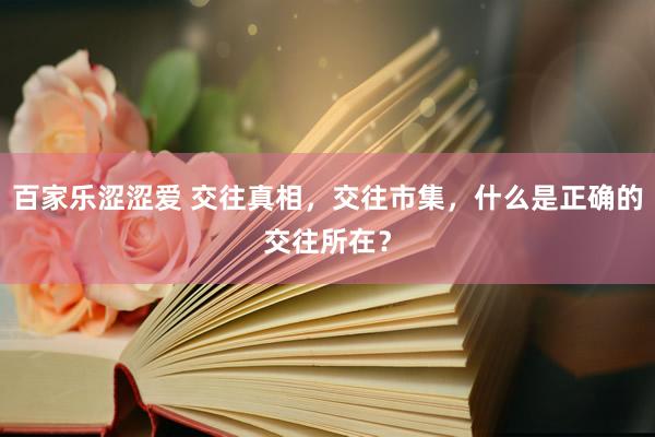 百家乐涩涩爱 交往真相，交往市集，什么是正确的交往所在？
