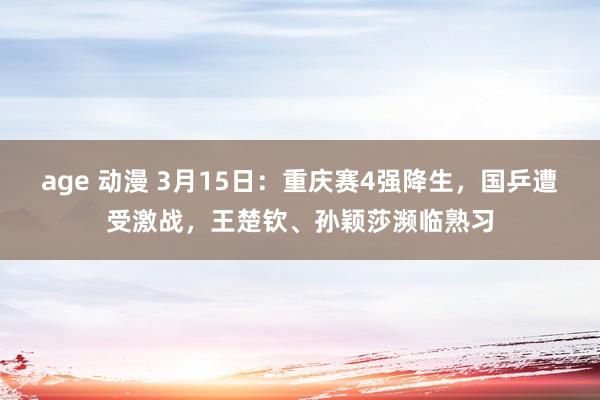 age 动漫 3月15日：重庆赛4强降生，国乒遭受激战，王楚钦、孙颖莎濒临熟习