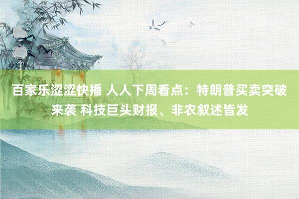 百家乐涩涩快播 人人下周看点：特朗普买卖突破来袭 科技巨头财报、非农叙述皆发