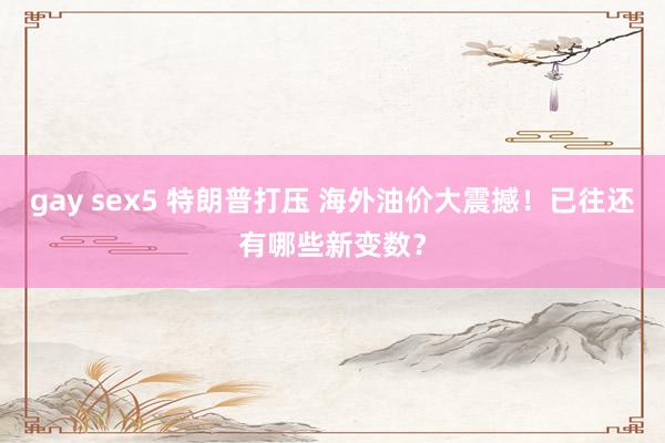 gay sex5 特朗普打压 海外油价大震撼！已往还有哪些新变数？