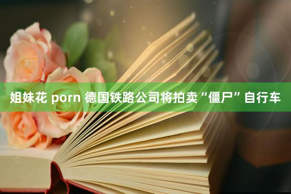 姐妹花 porn 德国铁路公司将拍卖“僵尸”自行车