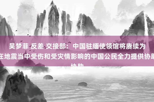 吴梦菲 反差 交接部：中国驻缅使领馆将赓续为在地震当中受伤和受灾情影响的中国公民全力提供协助