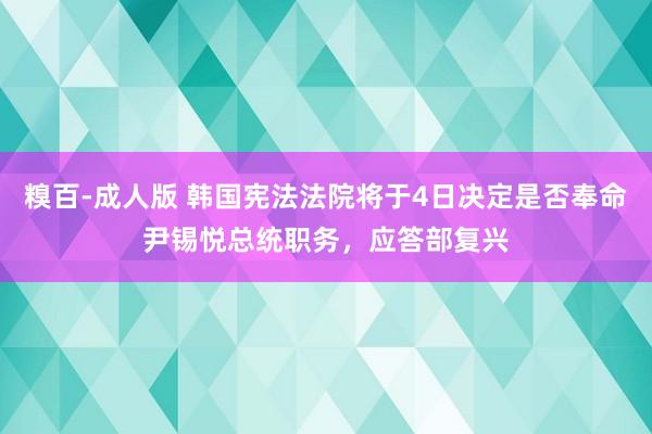 糗百-成人版 韩国宪法法院将于4日决定是否奉命尹锡悦总统职务，应答部复兴