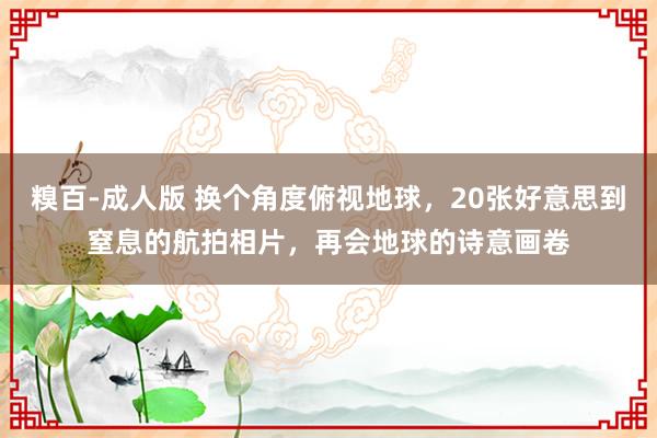 糗百-成人版 换个角度俯视地球，20张好意思到窒息的航拍相片，再会地球的诗意画卷