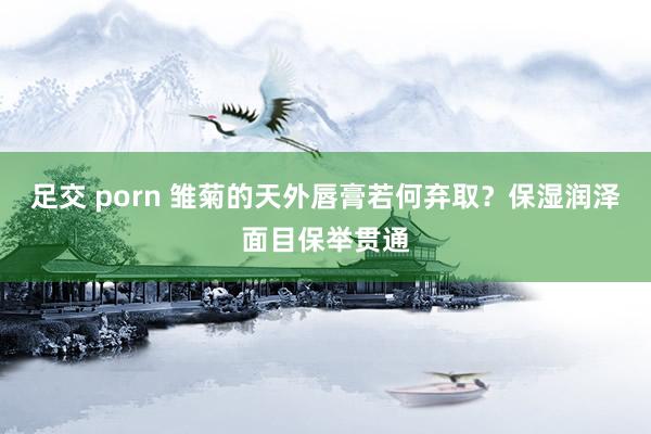 足交 porn 雏菊的天外唇膏若何弃取？保湿润泽面目保举贯通
