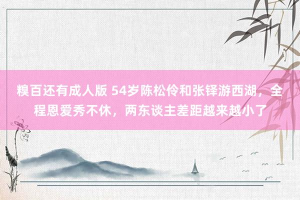 糗百还有成人版 54岁陈松伶和张铎游西湖，全程恩爱秀不休，两东谈主差距越来越小了