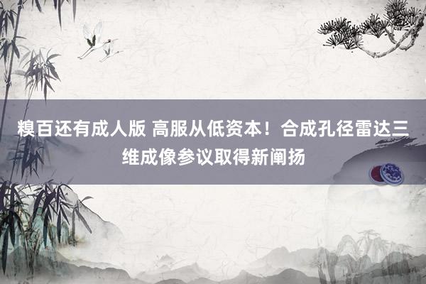 糗百还有成人版 高服从低资本！合成孔径雷达三维成像参议取得新阐扬
