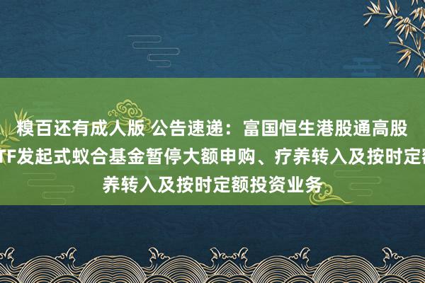 糗百还有成人版 公告速递：富国恒生港股通高股息低波动ETF发起式蚁合基金暂停大额申购、疗养转入及按时定额投资业务