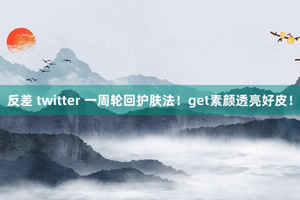 反差 twitter 一周轮回护肤法！get素颜透亮好皮！